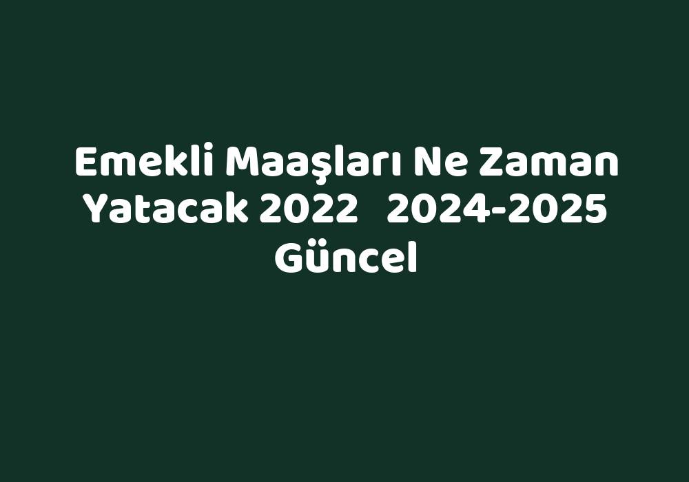 Emekli Maaşları Ne Zaman Yatacak 2022 20242025 Güncel TeknoLib