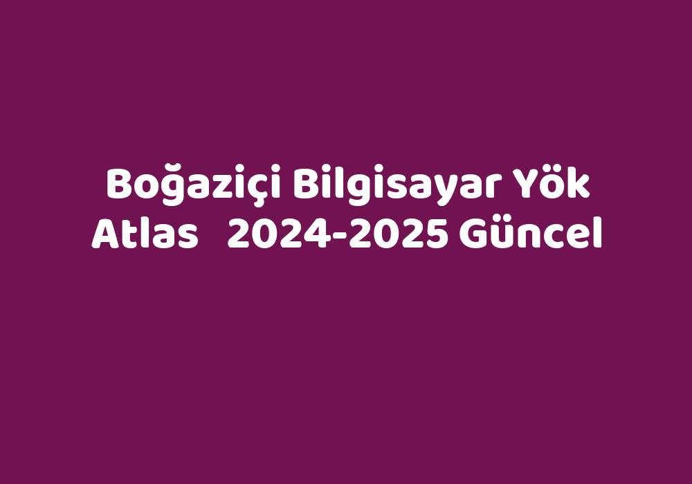 Boğaziçi Bilgisayar Yök Atlas 20242025 Güncel TeknoLib