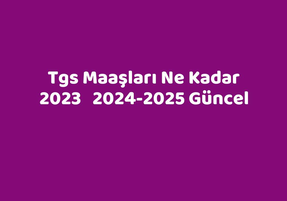 Tgs Maaşları Ne Kadar 2023 20242025 Güncel TeknoLib