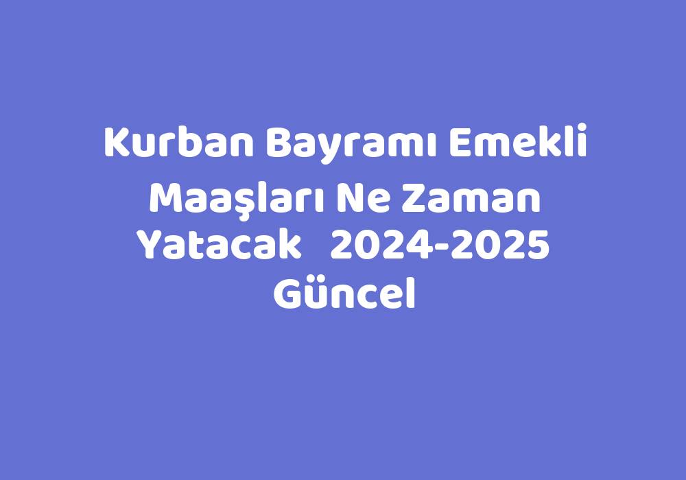 Kurban Bayramı Emekli Maaşları Ne Zaman Yatacak 20242025 Güncel TeknoLib