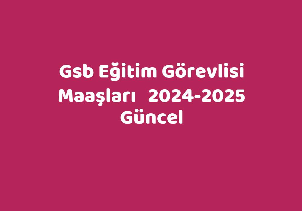 Gsb Eğitim Görevlisi Maaşları 20242025 Güncel TeknoLib