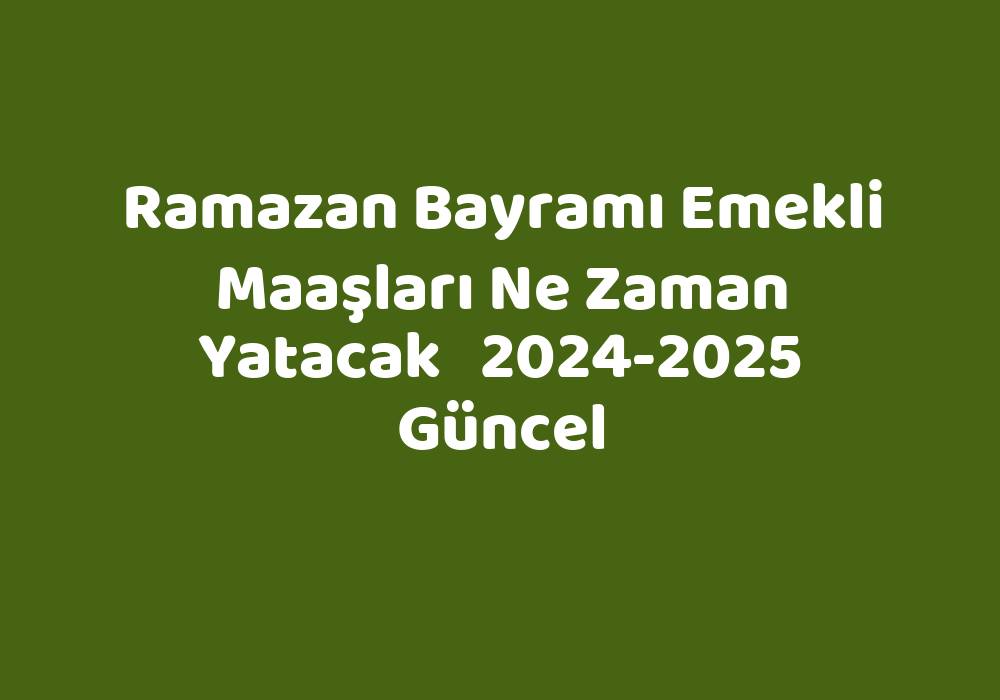 Ramazan Bayramı Emekli Maaşları Ne Zaman Yatacak 20242025 Güncel