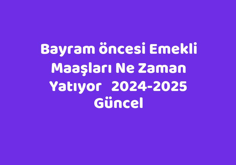 Bayram Öncesi Emekli Maaşları Ne Zaman Yatıyor 20242025 Güncel TeknoLib