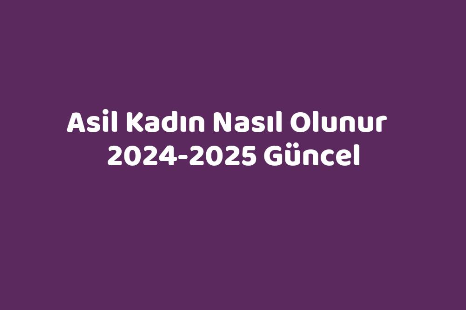 Asil Kadın Nasıl Olunur 20242025 Güncel TeknoLib