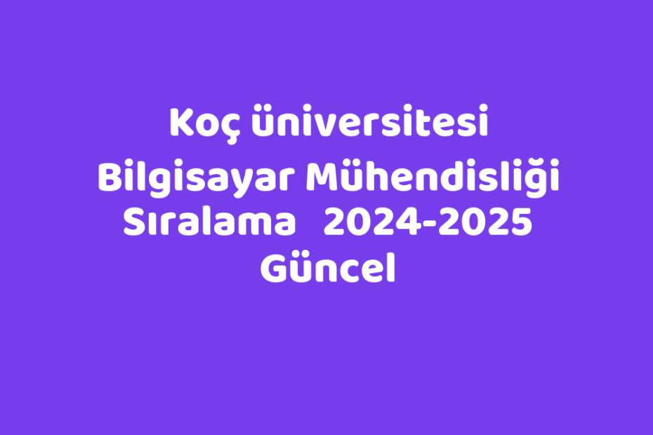 Koç Üniversitesi Bilgisayar Mühendisliği Sıralama 20242025 Güncel