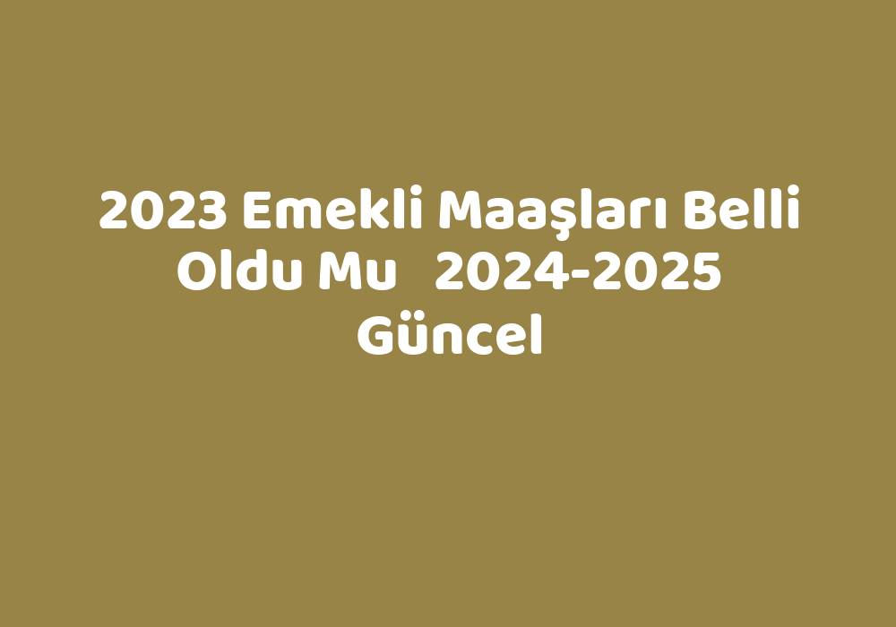 2023 Emekli Maaşları Belli Oldu Mu 20242025 Güncel TeknoLib